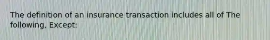 The definition of an insurance transaction includes all of The following, Except: