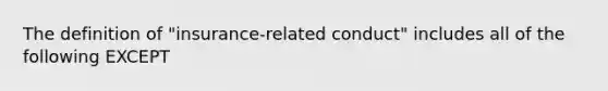 The definition of "insurance-related conduct" includes all of the following EXCEPT