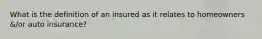 What is the definition of an insured as it relates to homeowners &/or auto insurance?