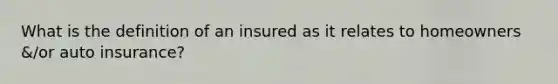 What is the definition of an insured as it relates to homeowners &/or auto insurance?