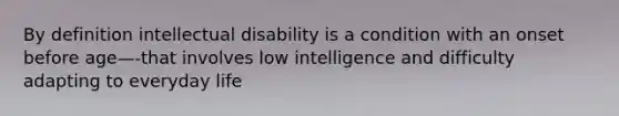 By definition intellectual disability is a condition with an onset before age—-that involves low intelligence and difficulty adapting to everyday life