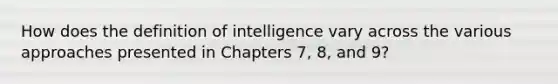 How does the definition of intelligence vary across the various approaches presented in Chapters 7, 8, and 9?