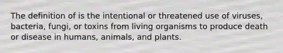 The definition of is the intentional or threatened use of viruses, bacteria, fungi, or toxins from living organisms to produce death or disease in humans, animals, and plants.