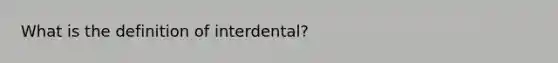 What is the definition of interdental?