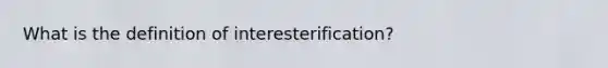 What is the definition of interesterification?