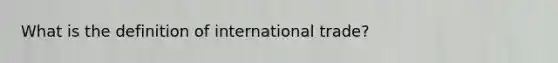 What is the definition of international trade?