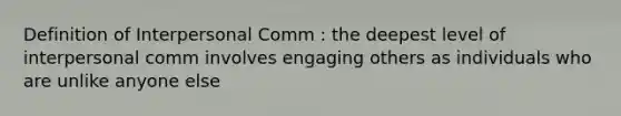 Definition of Interpersonal Comm : the deepest level of interpersonal comm involves engaging others as individuals who are unlike anyone else