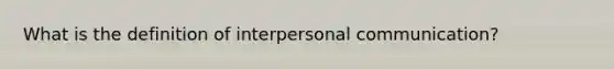 What is the definition of interpersonal communication?