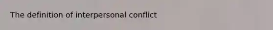 The definition of interpersonal conflict