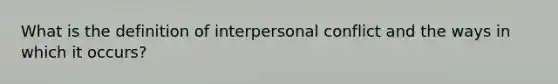 What is the definition of interpersonal conflict and the ways in which it occurs?