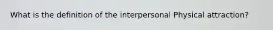 What is the definition of the interpersonal Physical attraction?