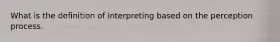 What is the definition of interpreting based on the perception process.