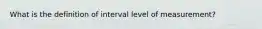 What is the definition of interval level of measurement?