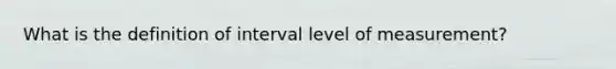 What is the definition of interval level of measurement?