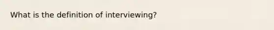 What is the definition of interviewing?