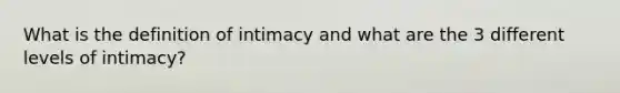 What is the definition of intimacy and what are the 3 different levels of intimacy?