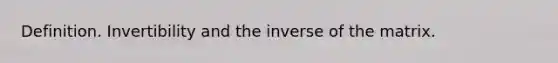 Definition. Invertibility and the inverse of the matrix.