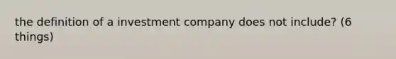the definition of a investment company does not include? (6 things)