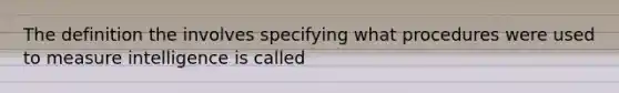 The definition the involves specifying what procedures were used to measure intelligence is called