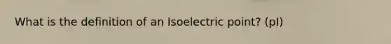 What is the definition of an Isoelectric point? (pI)