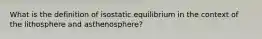 What is the definition of isostatic equilibrium in the context of the lithosphere and asthenosphere?