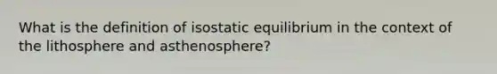 What is the definition of isostatic equilibrium in the context of the lithosphere and asthenosphere?