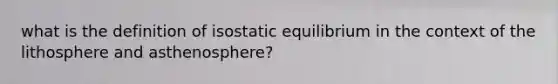 what is the definition of isostatic equilibrium in the context of the lithosphere and asthenosphere?