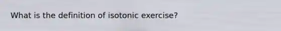 What is the definition of isotonic exercise?