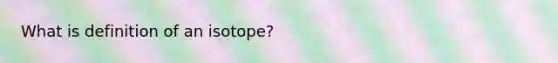 What is definition of an isotope?