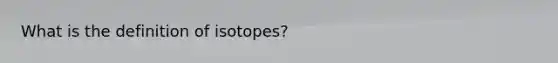 What is the definition of isotopes?