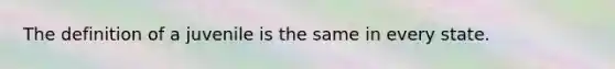 The definition of a juvenile is the same in every state.