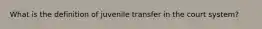 What is the definition of juvenile transfer in the court system?