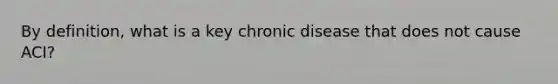 By definition, what is a key chronic disease that does not cause ACI?