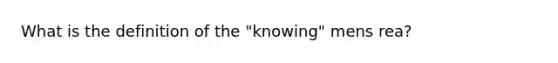 What is the definition of the "knowing" mens rea?