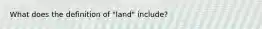 What does the definition of "land" include?