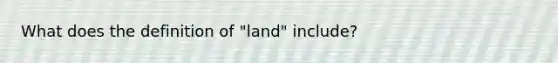 What does the definition of "land" include?