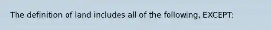 The definition of land includes all of the following, EXCEPT: