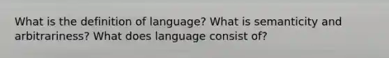 What is the definition of language? What is semanticity and arbitrariness? What does language consist of?