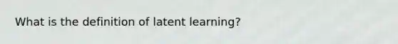 What is the definition of latent learning?