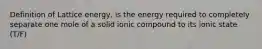 Definition of Lattice energy, is the energy required to completely separate one mole of a solid ionic compound to its ionic state (T/F)