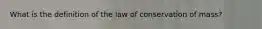 What is the definition of the law of conservation of mass?