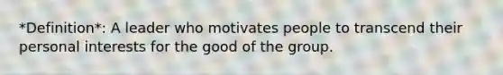 *Definition*: A leader who motivates people to transcend their personal interests for the good of the group.