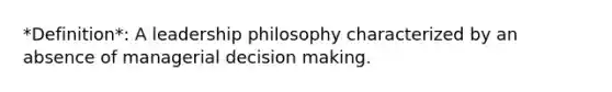 *Definition*: A leadership philosophy characterized by an absence of managerial decision making.