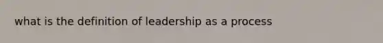 what is the definition of leadership as a process