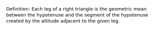 Definition: Each leg of a <a href='https://www.questionai.com/knowledge/kT3VykV4Uo-right-triangle' class='anchor-knowledge'>right triangle</a> is the <a href='https://www.questionai.com/knowledge/kdOEGxsroU-geometric-mean' class='anchor-knowledge'>geometric mean</a> between the hypotenuse and the segment of the hypotenuse created by the altitude adjacent to the given leg.