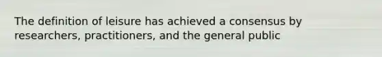 The definition of leisure has achieved a consensus by researchers, practitioners, and the general public