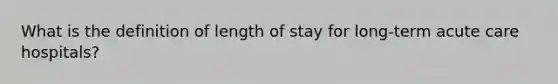 What is the definition of length of stay for long-term acute care hospitals?