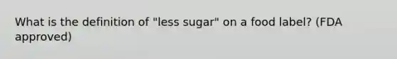 What is the definition of "less sugar" on a food label? (FDA approved)