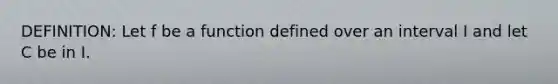 DEFINITION: Let f be a function defined over an interval I and let C be in I.