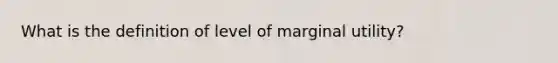 What is the definition of level of marginal utility?